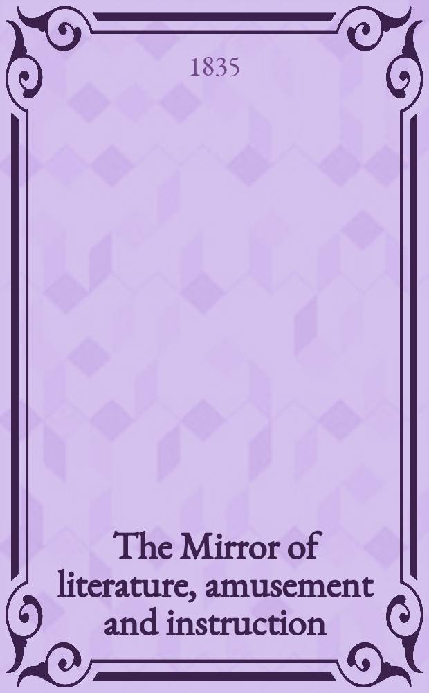 The Mirror of literature, amusement and instruction : Containing original essays... select extracts from new and expansive works ... Vol.26, №754