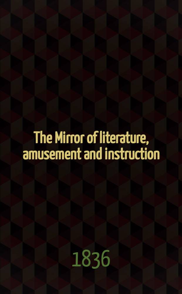 The Mirror of literature, amusement and instruction : Containing original essays... select extracts from new and expansive works ... Vol.27, №761