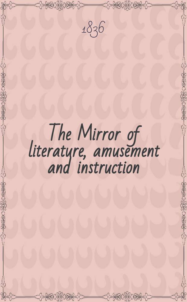 The Mirror of literature, amusement and instruction : Containing original essays... select extracts from new and expansive works ... Vol.27, №762