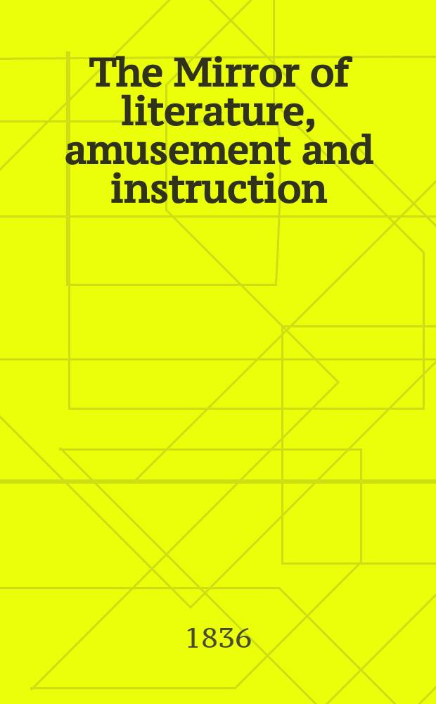 The Mirror of literature, amusement and instruction : Containing original essays... select extracts from new and expansive works ... Vol.27, №764