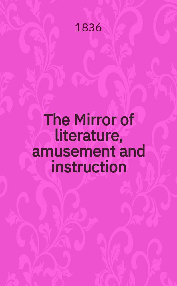 The Mirror of literature, amusement and instruction : Containing original essays... select extracts from new and expansive works ... Vol.27, №774