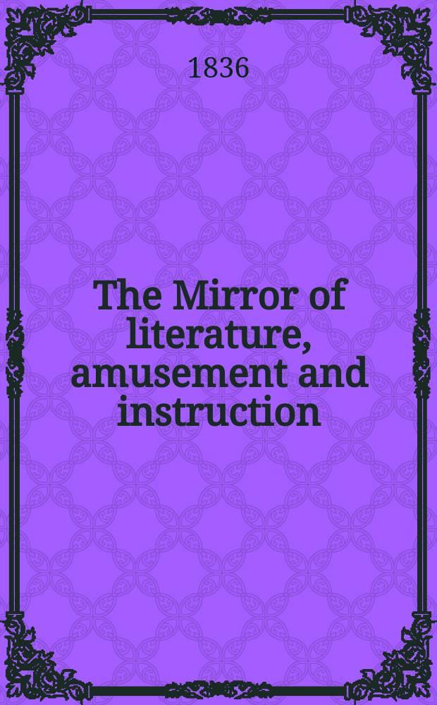 The Mirror of literature, amusement and instruction : Containing original essays... select extracts from new and expansive works ... Vol.27, №775