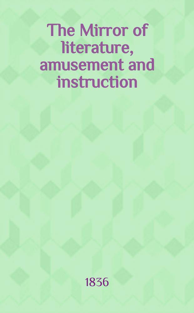 The Mirror of literature, amusement and instruction : Containing original essays... select extracts from new and expansive works ... Vol.27, №776