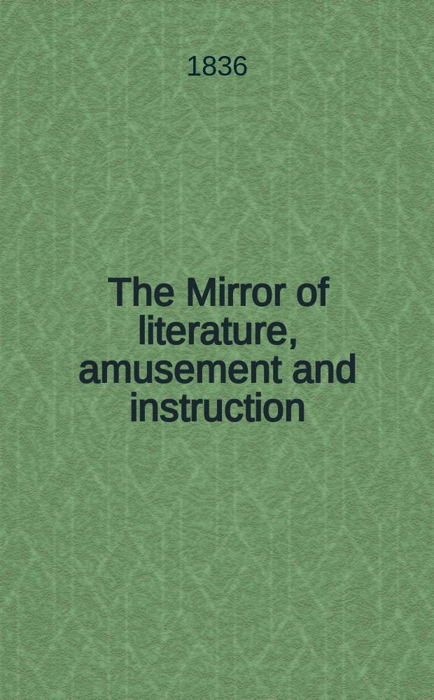 The Mirror of literature, amusement and instruction : Containing original essays... select extracts from new and expansive works ... Vol.27, №778