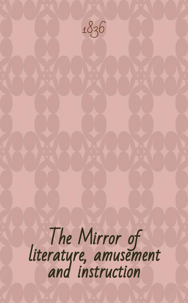 The Mirror of literature, amusement and instruction : Containing original essays... select extracts from new and expansive works ... Vol.27, №781