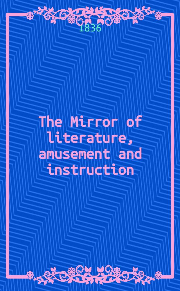 The Mirror of literature, amusement and instruction : Containing original essays... select extracts from new and expansive works ... Vol.28, №799