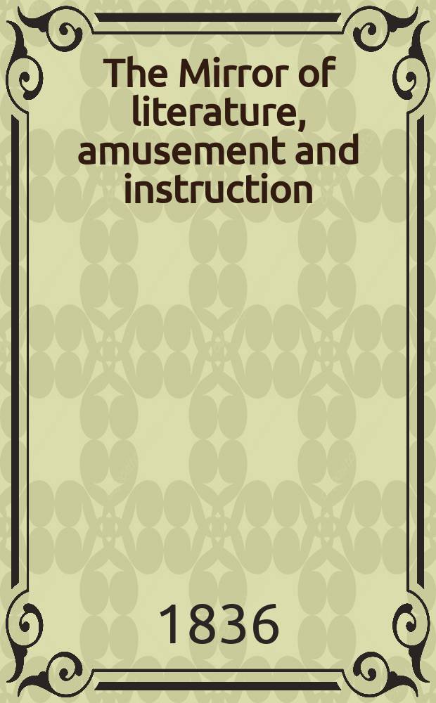 The Mirror of literature, amusement and instruction : Containing original essays... select extracts from new and expansive works ... Vol.28, №806