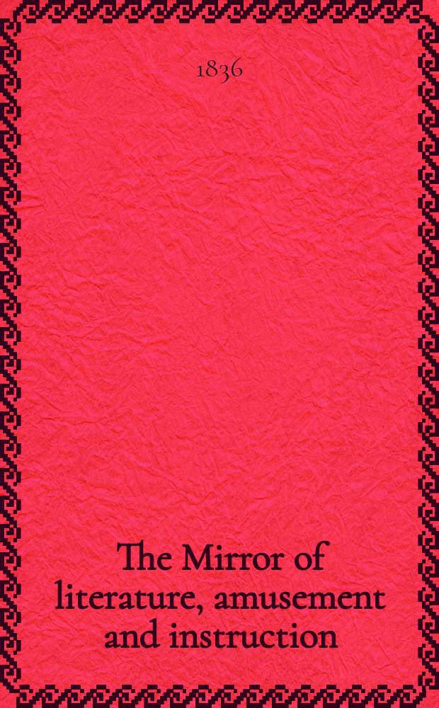 The Mirror of literature, amusement and instruction : Containing original essays... select extracts from new and expansive works ... Vol.28, №814