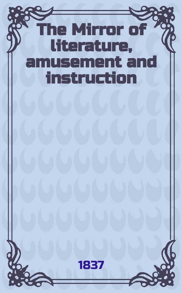 The Mirror of literature, amusement and instruction : Containing original essays... select extracts from new and expansive works ... Vol.29, №838