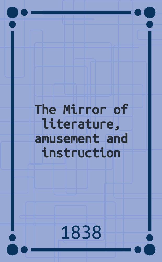 The Mirror of literature, amusement and instruction : Containing original essays... select extracts from new and expansive works ... Vol.30, №845