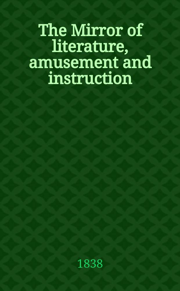 The Mirror of literature, amusement and instruction : Containing original essays... select extracts from new and expansive works ... Vol.31, №874