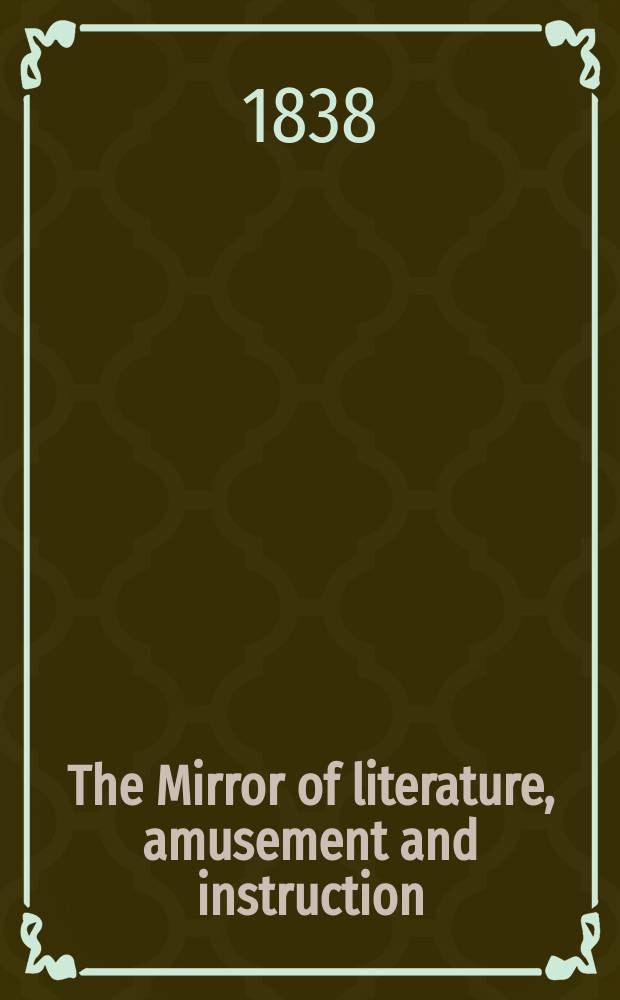 The Mirror of literature, amusement and instruction : Containing original essays... select extracts from new and expansive works ... Vol.31, №876