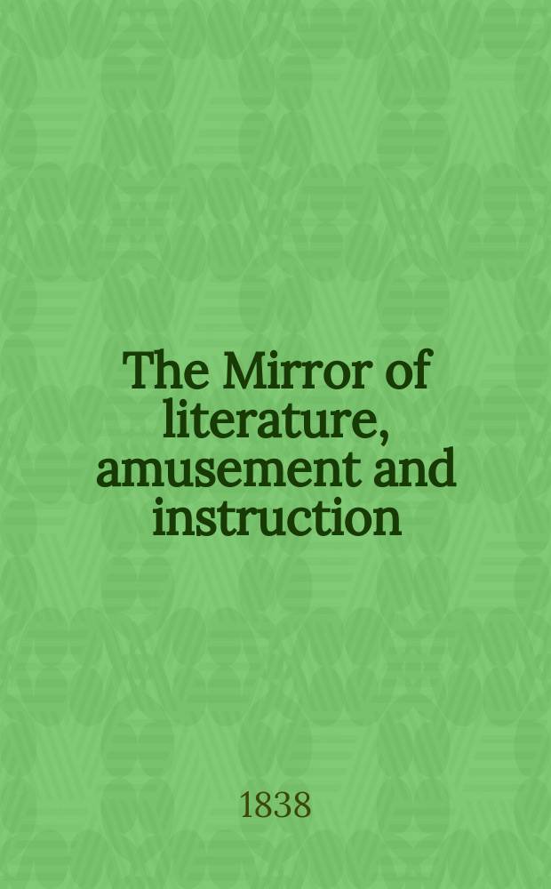 The Mirror of literature, amusement and instruction : Containing original essays... select extracts from new and expansive works ... Vol.31, №883