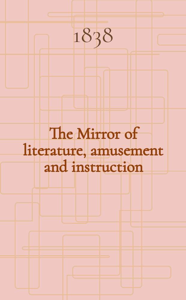The Mirror of literature, amusement and instruction : Containing original essays... select extracts from new and expansive works ... Vol.31, №887