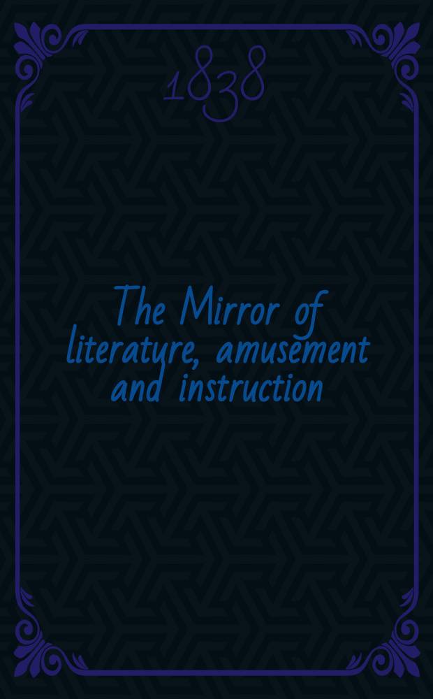 The Mirror of literature, amusement and instruction : Containing original essays... select extracts from new and expansive works ... Vol.31, №889