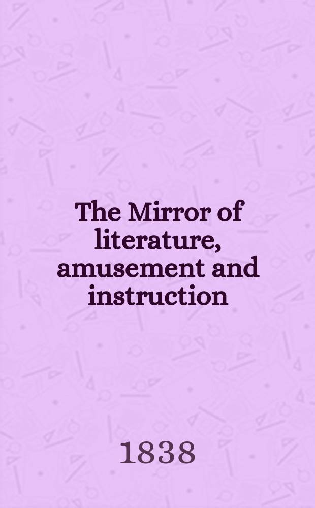 The Mirror of literature, amusement and instruction : Containing original essays... select extracts from new and expansive works ... Vol.31, №890