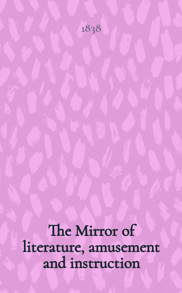 The Mirror of literature, amusement and instruction : Containing original essays... select extracts from new and expansive works ... Vol.32, №929