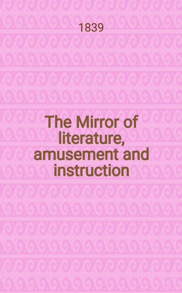 The Mirror of literature, amusement and instruction : Containing original essays... select extracts from new and expansive works ... Vol.33, №937