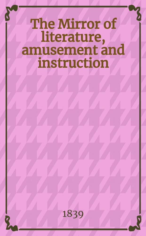 The Mirror of literature, amusement and instruction : Containing original essays... select extracts from new and expansive works ... Vol.33, №938