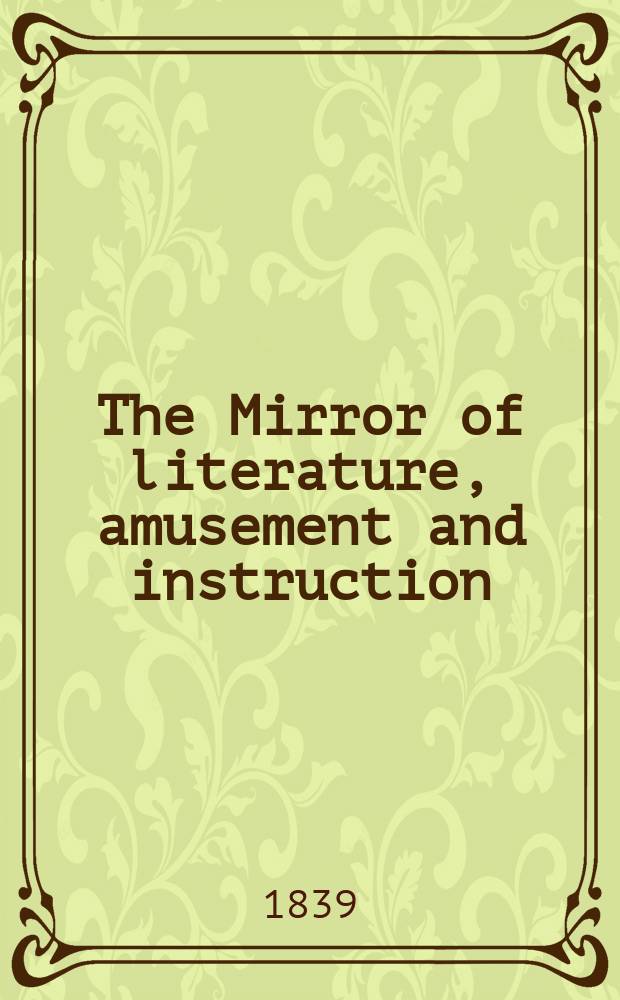 The Mirror of literature, amusement and instruction : Containing original essays... select extracts from new and expansive works ... Vol.33, №939