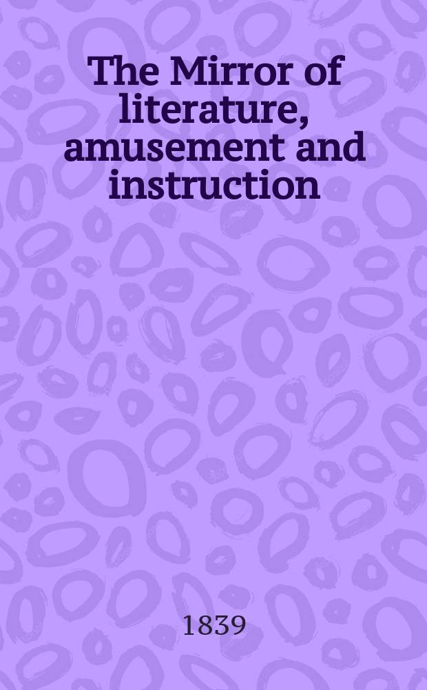 The Mirror of literature, amusement and instruction : Containing original essays... select extracts from new and expansive works ... Vol.33, №941