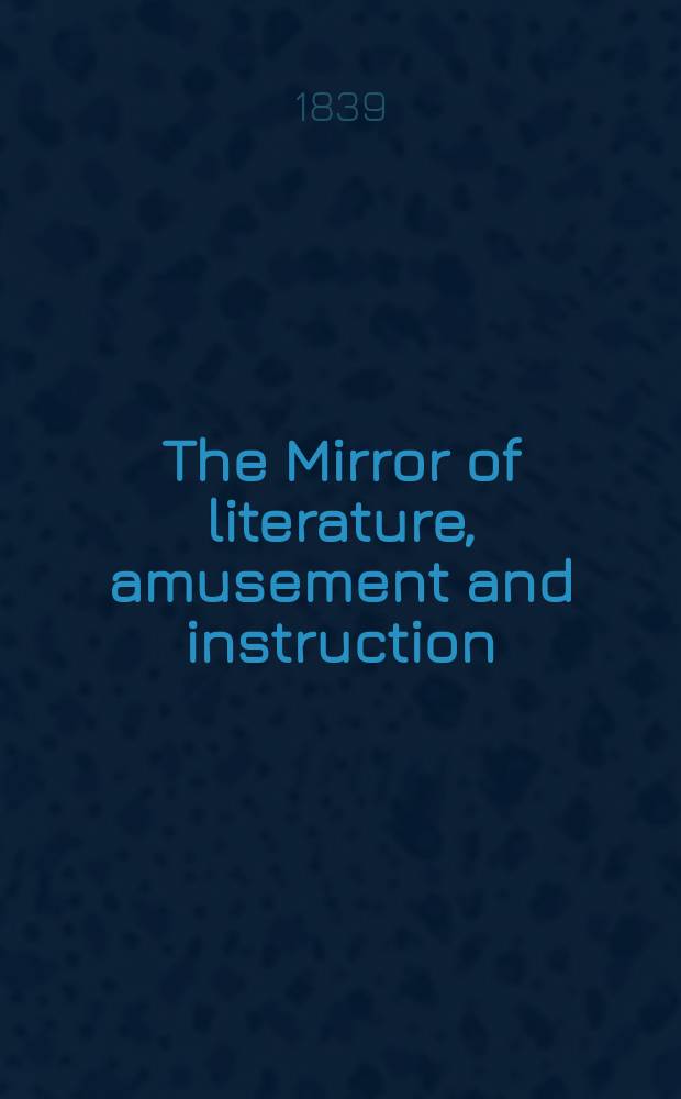 The Mirror of literature, amusement and instruction : Containing original essays... select extracts from new and expansive works ... Vol.33, №954