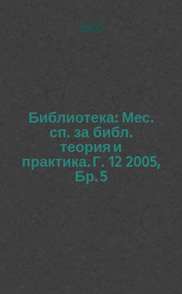 Библиотека : Мес. сп. за библ. теория и практика. Г. 12 2005, Бр. 5