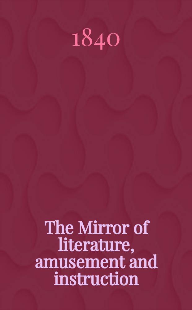 The Mirror of literature, amusement and instruction : Containing original essays... select extracts from new and expansive works ... Vol.35, №1008