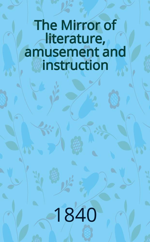 The Mirror of literature, amusement and instruction : Containing original essays... select extracts from new and expansive works ... Vol.36, №1015