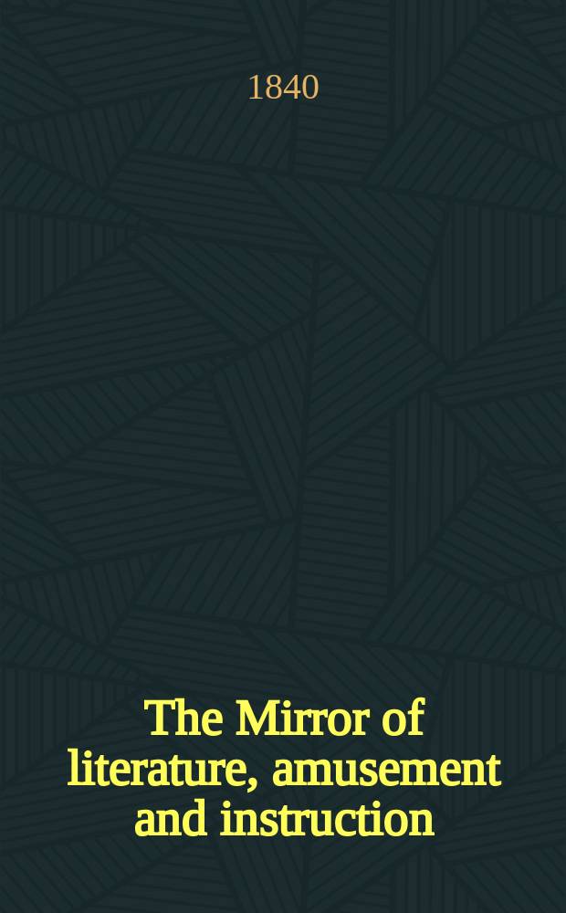 The Mirror of literature, amusement and instruction : Containing original essays... select extracts from new and expansive works ... Vol.36, №1019