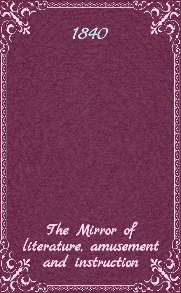 The Mirror of literature, amusement and instruction : Containing original essays... select extracts from new and expansive works ... Vol.36, №1022