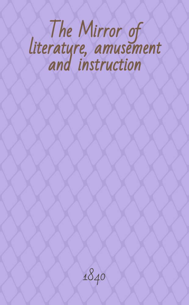 The Mirror of literature, amusement and instruction : Containing original essays... select extracts from new and expansive works ... Vol.36, №1025