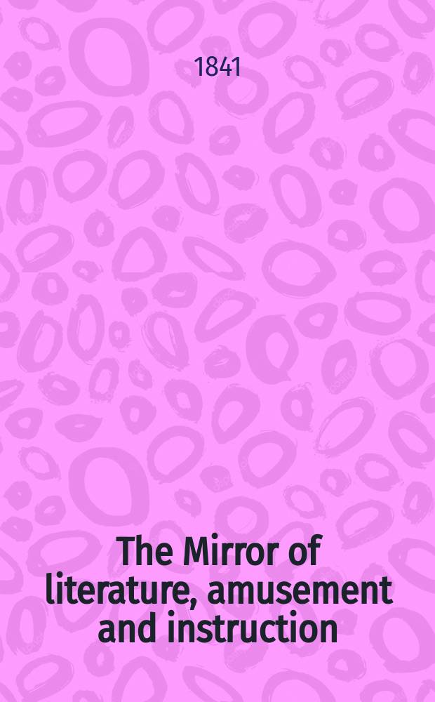 The Mirror of literature, amusement and instruction : Containing original essays... select extracts from new and expansive works ... Vol.37, №1050