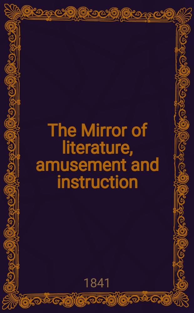 The Mirror of literature, amusement and instruction : Containing original essays... select extracts from new and expansive works ... Vol.37, №1059
