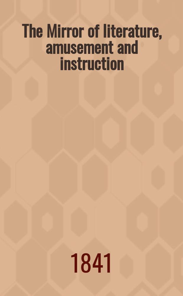 The Mirror of literature, amusement and instruction : Containing original essays... select extracts from new and expansive works ... Vol.38, №1076