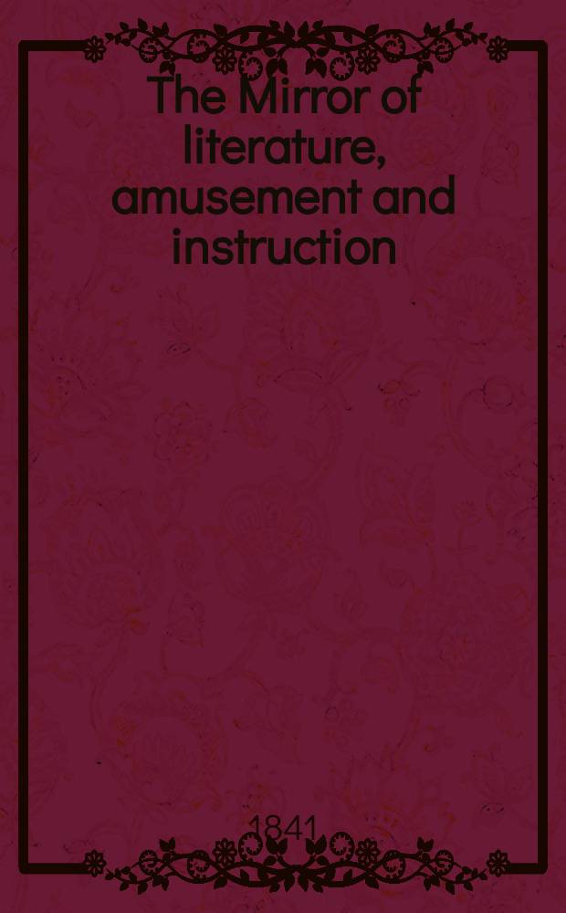 The Mirror of literature, amusement and instruction : Containing original essays... select extracts from new and expansive works ... Vol.38, №1090