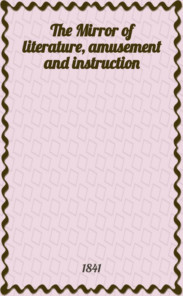 The Mirror of literature, amusement and instruction : Containing original essays... select extracts from new and expansive works ... Vol.38, №1091