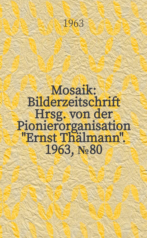 Mosaik : Bilderzeitschrift Hrsg. von der Pionierorganisation "Ernst Thälmann". 1963, №80