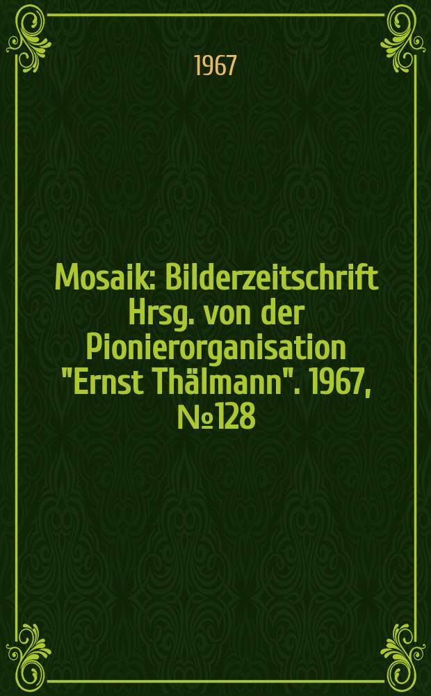 Mosaik : Bilderzeitschrift Hrsg. von der Pionierorganisation "Ernst Thälmann". 1967, №128