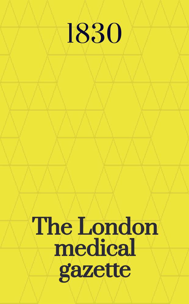The London medical gazette : Being a weekly journal of medicine and the collateral sciences. Vol.5-6, 1829/1830