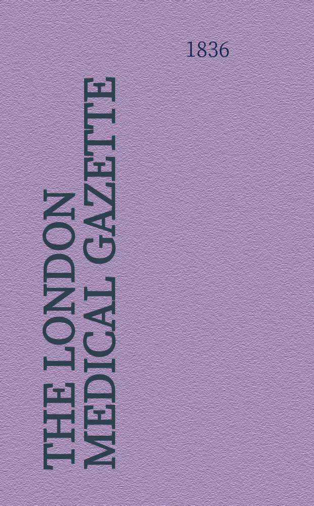 The London medical gazette : Being a weekly journal of medicine and the collateral sciences. Vol.17-18, 1835/1836