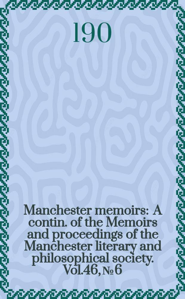 Manchester memoirs : A contin. of the Memoirs and proceedings of the Manchester literary and philosophical society. Vol.46, №6
