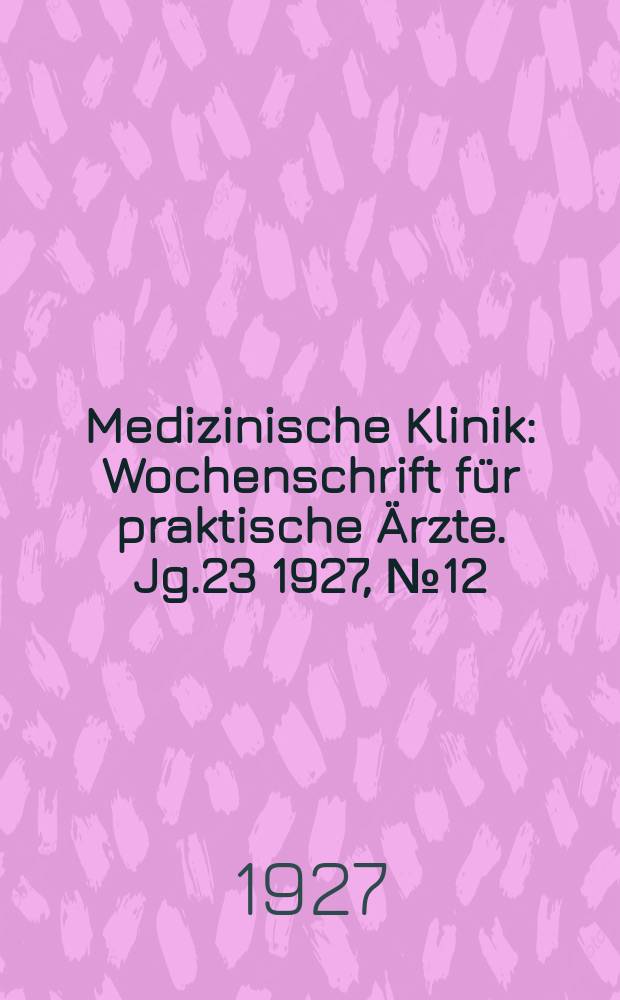 Medizinische Klinik : Wochenschrift für praktische Ärzte. Jg.23 1927, №12(1163)