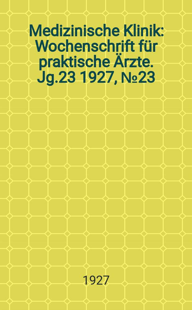 Medizinische Klinik : Wochenschrift für praktische Ärzte. Jg.23 1927, №23(1174)