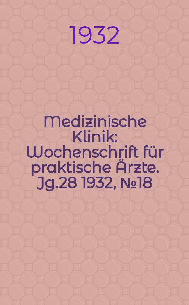 Medizinische Klinik : Wochenschrift für praktische Ärzte. Jg.28 1932, №18(1429)