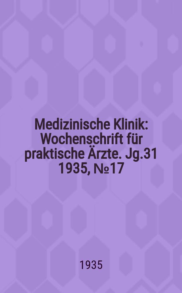 Medizinische Klinik : Wochenschrift für praktische Ärzte. Jg.31 1935, №17(1584)