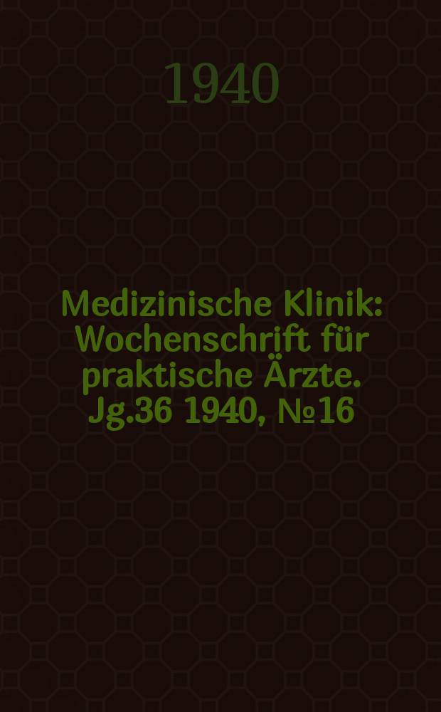 Medizinische Klinik : Wochenschrift für praktische Ärzte. Jg.36 1940, №16(1843)