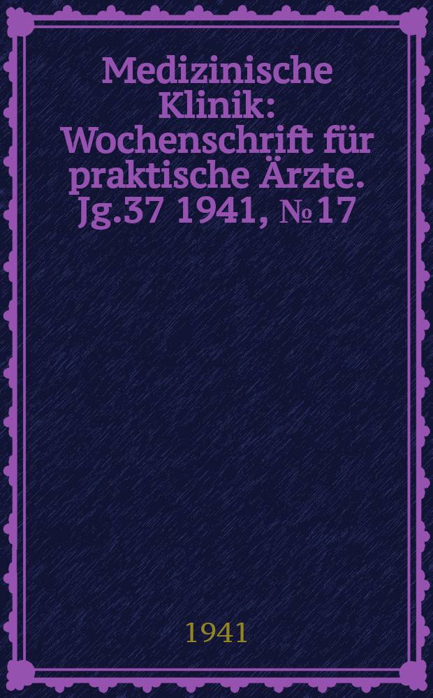 Medizinische Klinik : Wochenschrift f&uuml;r praktische &Auml;rzte. Jg.37 1941, №17(1896)