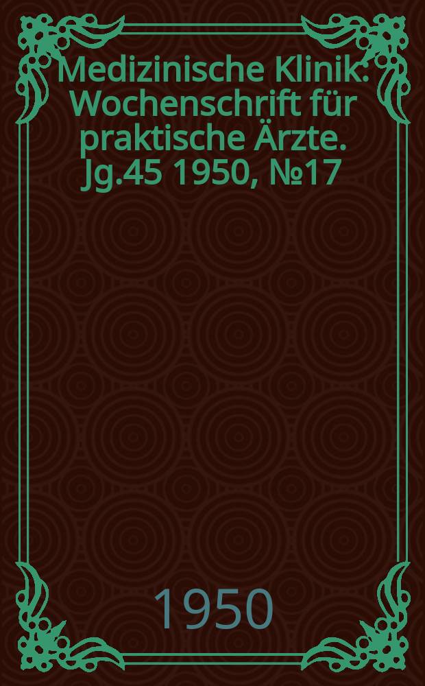 Medizinische Klinik : Wochenschrift für praktische Ärzte. Jg.45 1950, №17