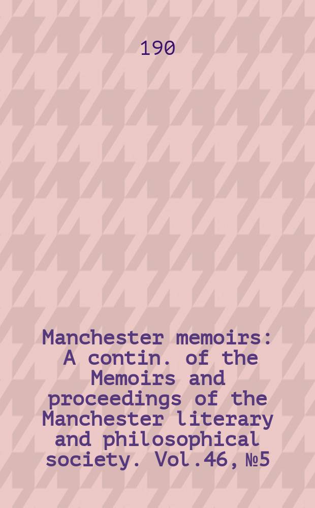 Manchester memoirs : A contin. of the Memoirs and proceedings of the Manchester literary and philosophical society. Vol.46, №5